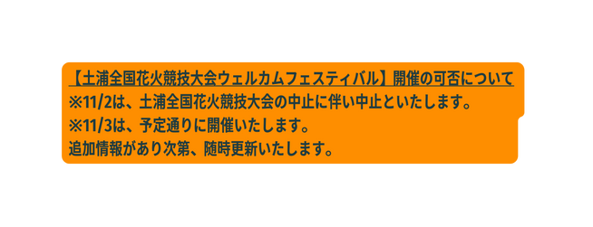 土浦全国花火競技大会ウェルカムフェスティバル 開催の可否について 11 2は 土浦全国花火競技大会の中止に伴い中止といたします 11 3は 予定通りに開催いたします 追加情報があり次第 随時更新いたします